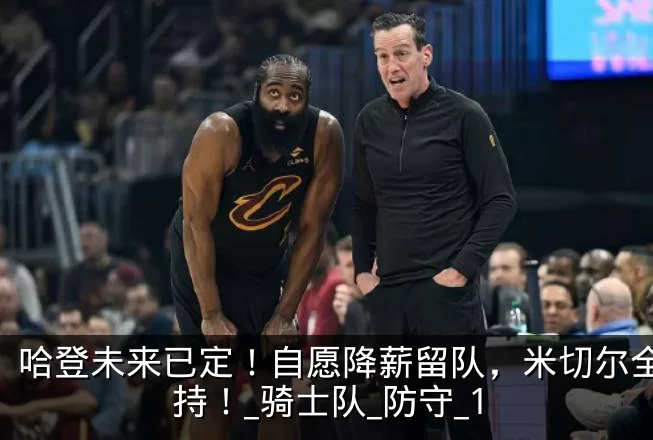 哈登未来已定！自愿降薪留队，米切尔全力支持！_骑士队_防守_1