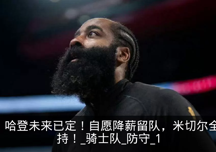 哈登未来已定！自愿降薪留队，米切尔全力支持！_骑士队_防守_1