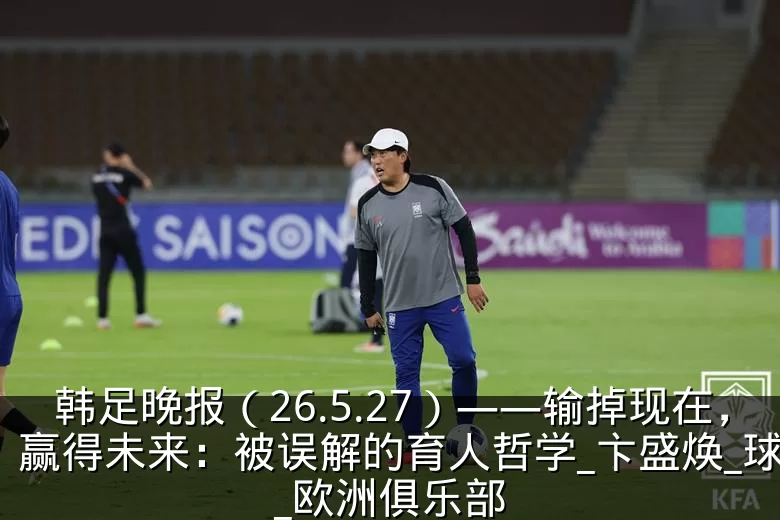 韩足晚报（26.5.27）——输掉现在，赢得未来：被误解的育人哲学_卞盛焕_球员_欧洲俱乐部