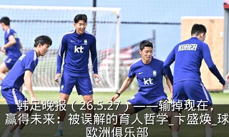 韩足晚报（26.5.27）——输掉现在，赢得未来：被误解的育人哲学_卞盛焕_球员_欧洲俱乐部
