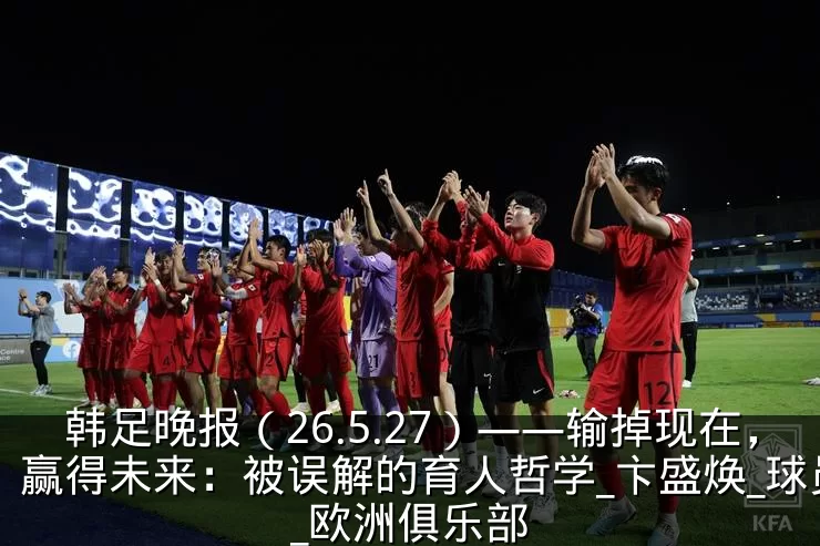 韩足晚报（26.5.27）——输掉现在，赢得未来：被误解的育人哲学_卞盛焕_球员_欧洲俱乐部