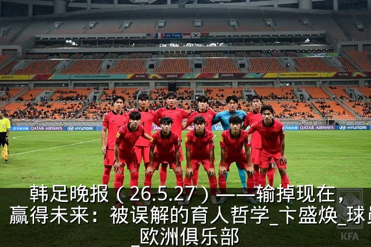 韩足晚报（26.5.27）——输掉现在，赢得未来：被误解的育人哲学_卞盛焕_球员_欧洲俱乐部