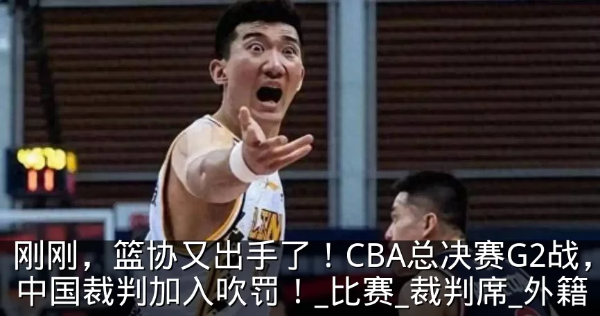 刚刚，篮协又出手了！CBA总决赛G2战，中国裁判加入吹罚！_比赛_裁判席_外籍