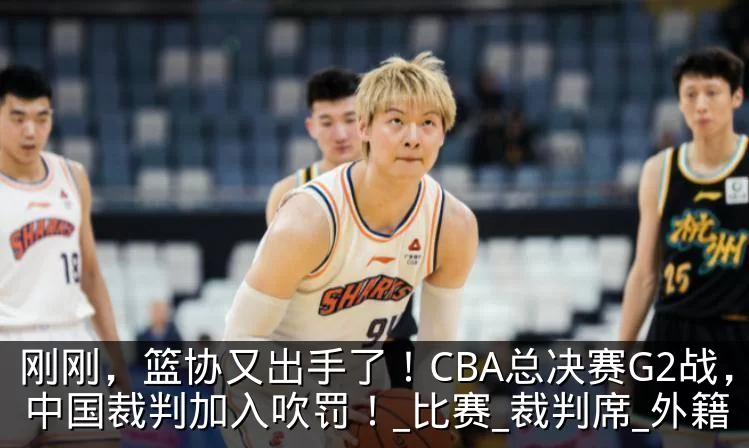 刚刚，篮协又出手了！CBA总决赛G2战，中国裁判加入吹罚！_比赛_裁判席_外籍